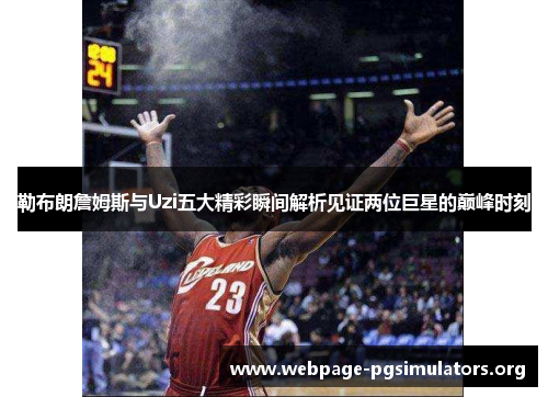 勒布朗詹姆斯与Uzi五大精彩瞬间解析见证两位巨星的巅峰时刻