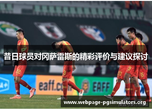 昔日球员对冈萨雷斯的精彩评价与建议探讨