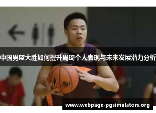 中国男篮大胜如何提升周琦个人表现与未来发展潜力分析