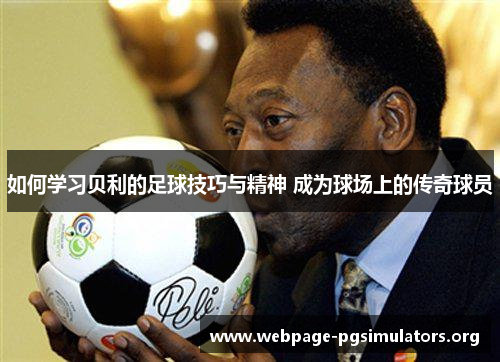 如何学习贝利的足球技巧与精神 成为球场上的传奇球员