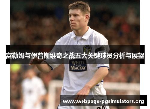 富勒姆与伊普斯维奇之战五大关键球员分析与展望