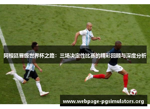 阿根廷晋级世界杯之路：三场决定性比赛的精彩回顾与深度分析