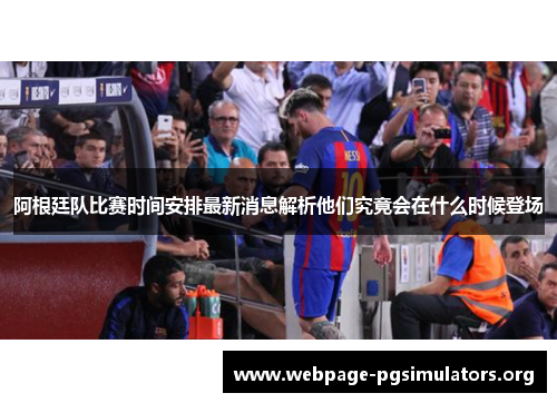 阿根廷队比赛时间安排最新消息解析他们究竟会在什么时候登场