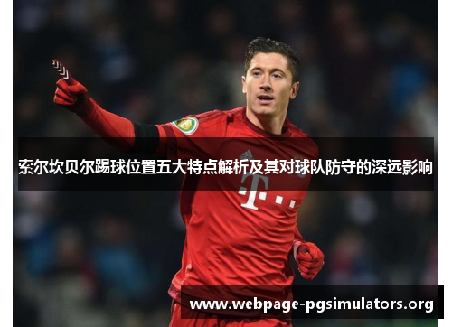 索尔坎贝尔踢球位置五大特点解析及其对球队防守的深远影响 索尔坎贝尔踢球位置五大特点解析及其对球队防守的深远影响