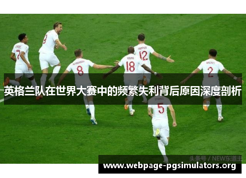 英格兰队在世界大赛中的频繁失利背后原因深度剖析