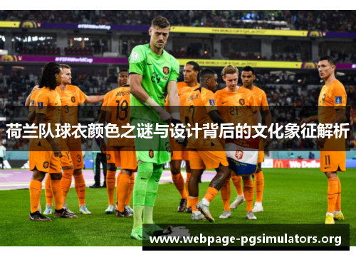 荷兰队球衣颜色之谜与设计背后的文化象征解析