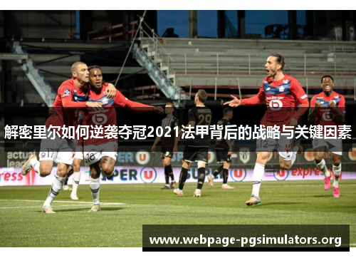 解密里尔如何逆袭夺冠2021法甲背后的战略与关键因素